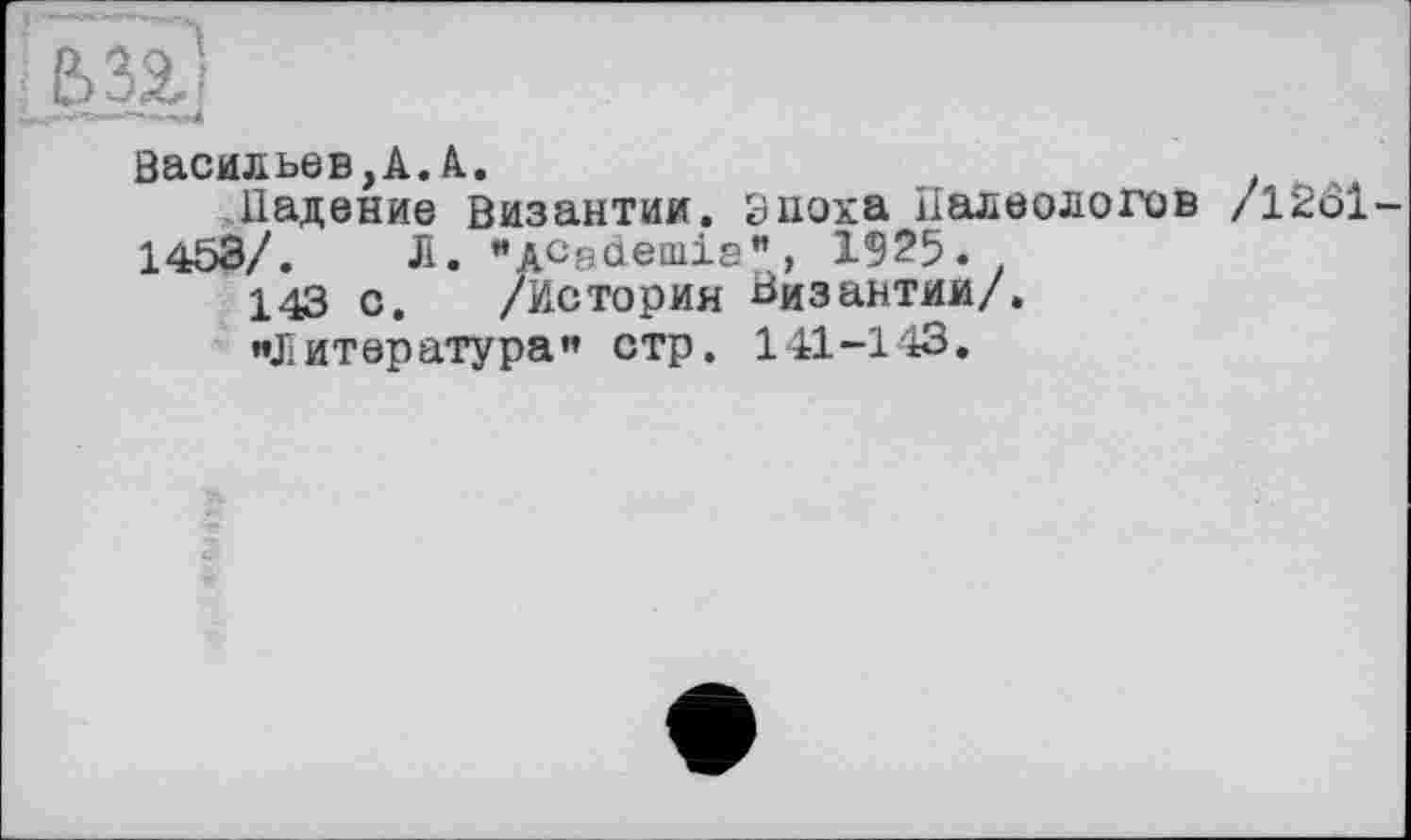 ﻿DSD
Васильев,А.А.
Падение Византии, эпоха Палеологов /1201-1453/. Л. "ACgdeinia", 1925.
143 с. /История Византии/.
«Литература” стр. 141-143.